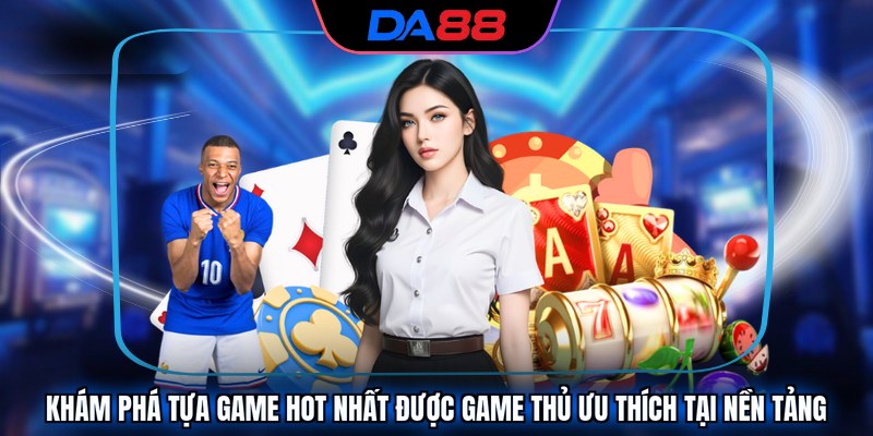 Khám phá tựa game hot nhất được game thủ ưu thích tại nền tảng 