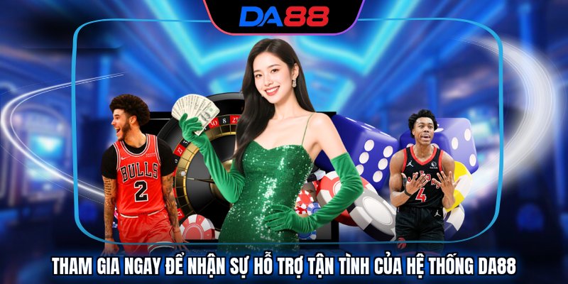 Tham gia ngay để nhận sự hỗ trợ tận tình của hệ thống DA88